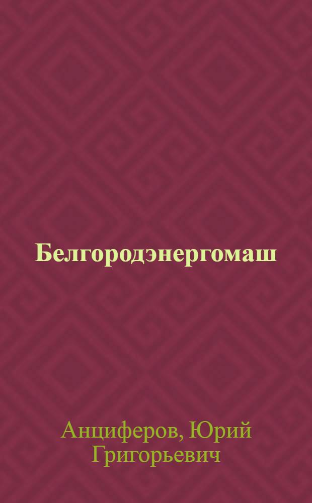 Белгородэнергомаш: страницы биографии : Докум.-публицист. очерк