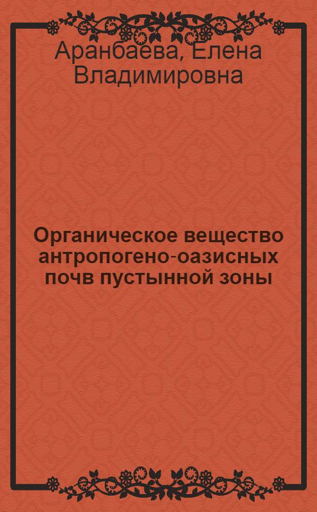 Органическое вещество антропогено-оазисных почв пустынной зоны = Organic matter of anthropogenic oasis soils of the desert zone : (На прим. Мургаб. оазиса) : (Murgab oasis)