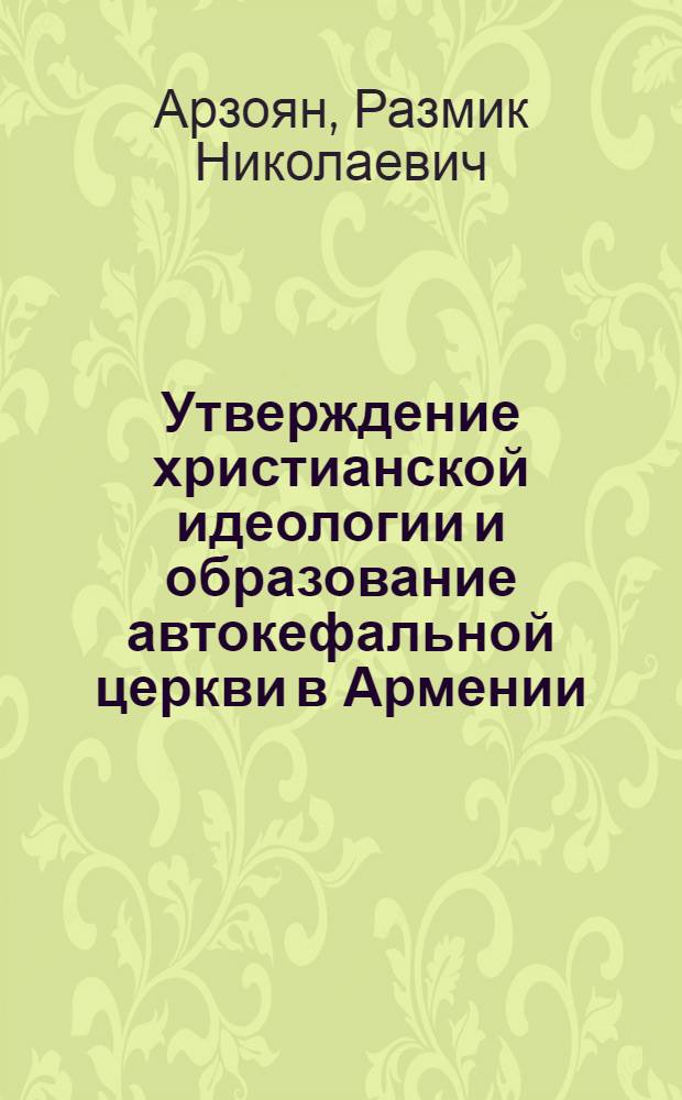 Утверждение христианской идеологии и образование автокефальной церкви в Армении : Автореф. дис. на соиск. учен. степ. к. филос. н