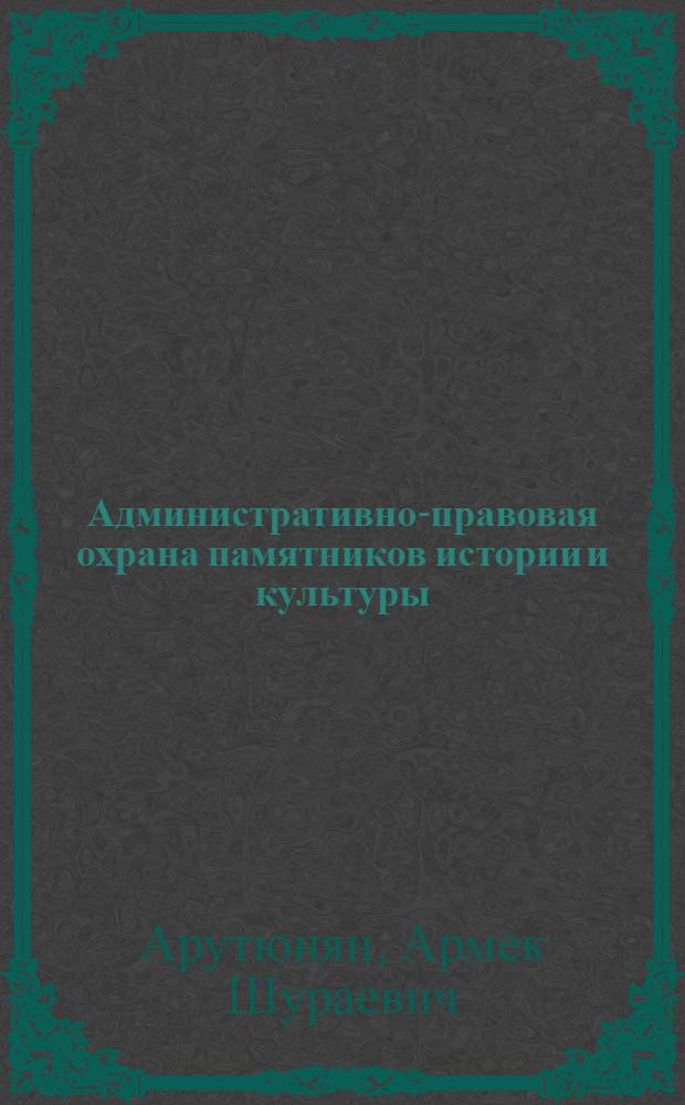 Административно-правовая охрана памятников истории и культуры : (На материалах АрмССР) : Автореф. дис. на соиск. учен. степ. канд. юрид. наук : (12.00.02)