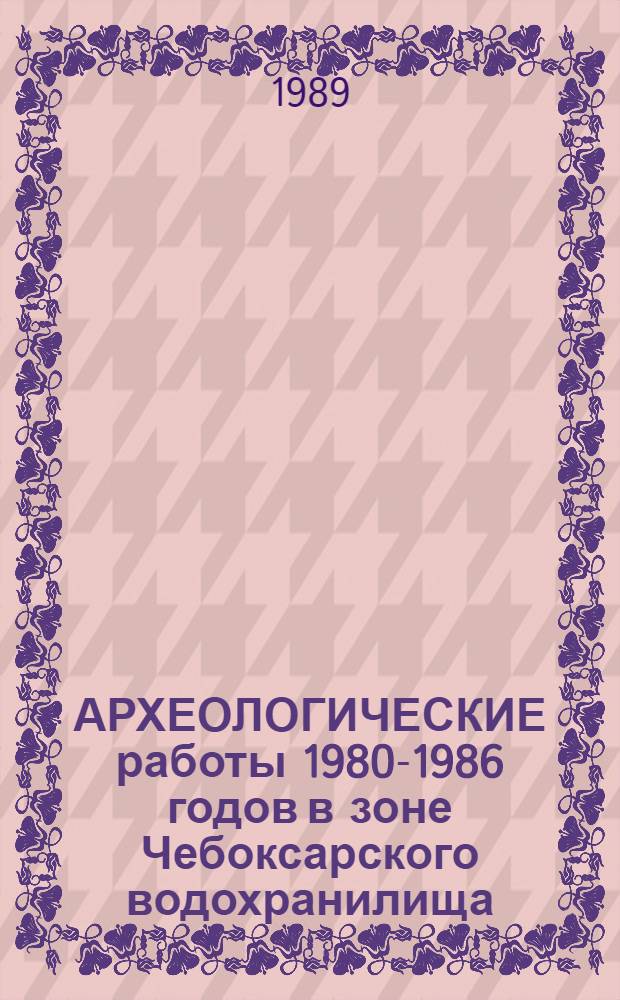 АРХЕОЛОГИЧЕСКИЕ работы 1980-1986 годов в зоне Чебоксарского водохранилища : Сб. ст