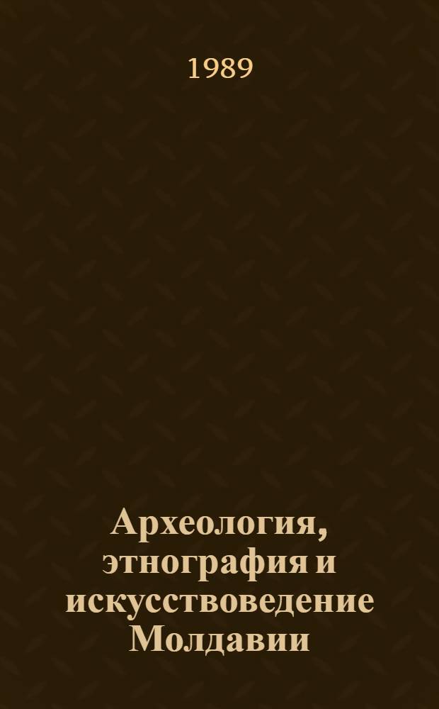 Археология, этнография и искусствоведение Молдавии: итоги и перспективы : Тез. докл. респ. науч.-теорет. конф., 8-9 авг. 1989 г