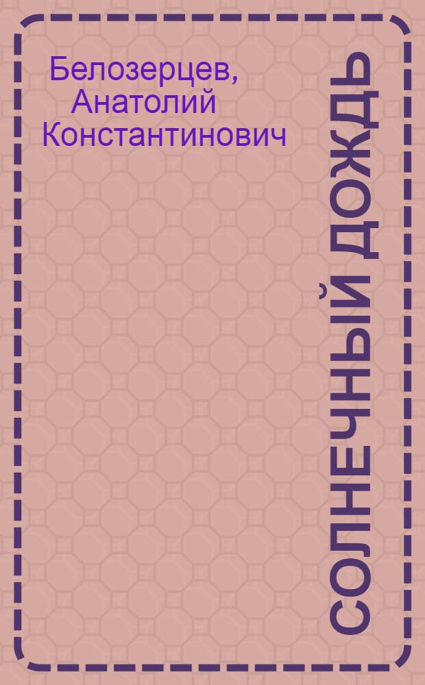 Солнечный дождь: О сталеваре В.Ф. Гребневе; Авария: О металлурге И.А. Полегаеве / Анатолий Белозерцев. Беспокойная совесть : [О электросварщике Е.П. Агаркове] Докум. повести