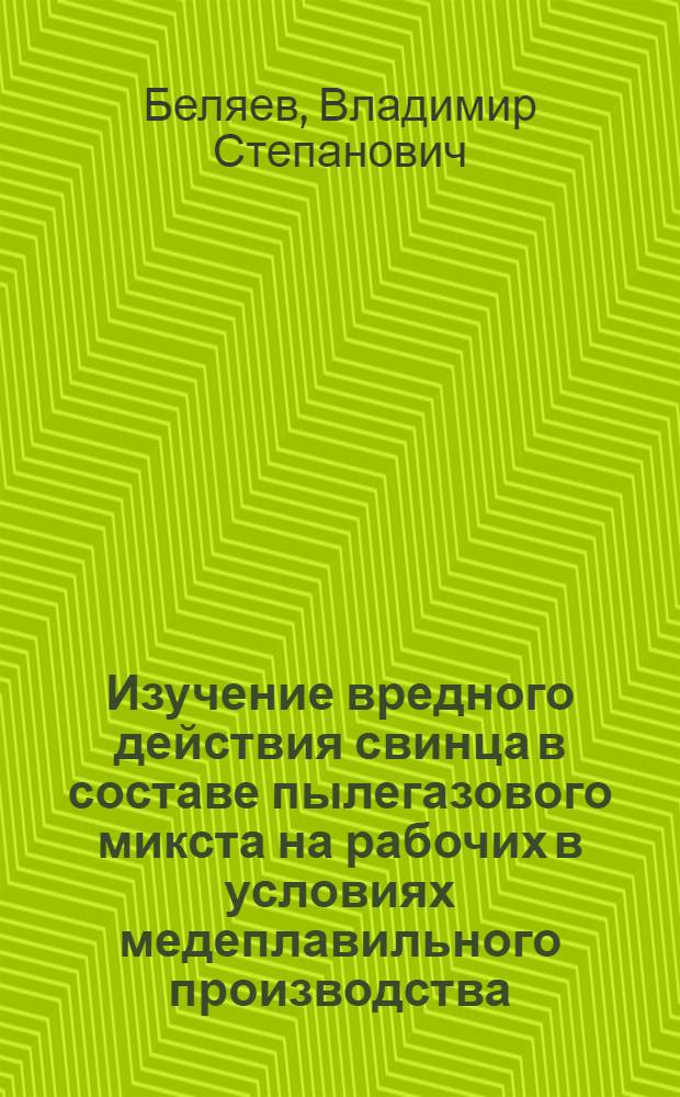 Изучение вредного действия свинца в составе пылегазового микста на рабочих в условиях медеплавильного производства : Автореф. дис. на соиск. учен. степ. канд. мед.наук : (14.00.07)