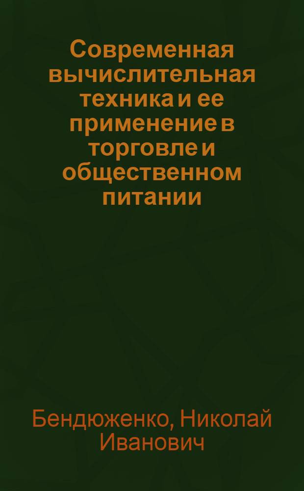 Современная вычислительная техника и ее применение в торговле и общественном питании. Современные ЭВМ и их применение в отрасли : (Учеб. пособие)