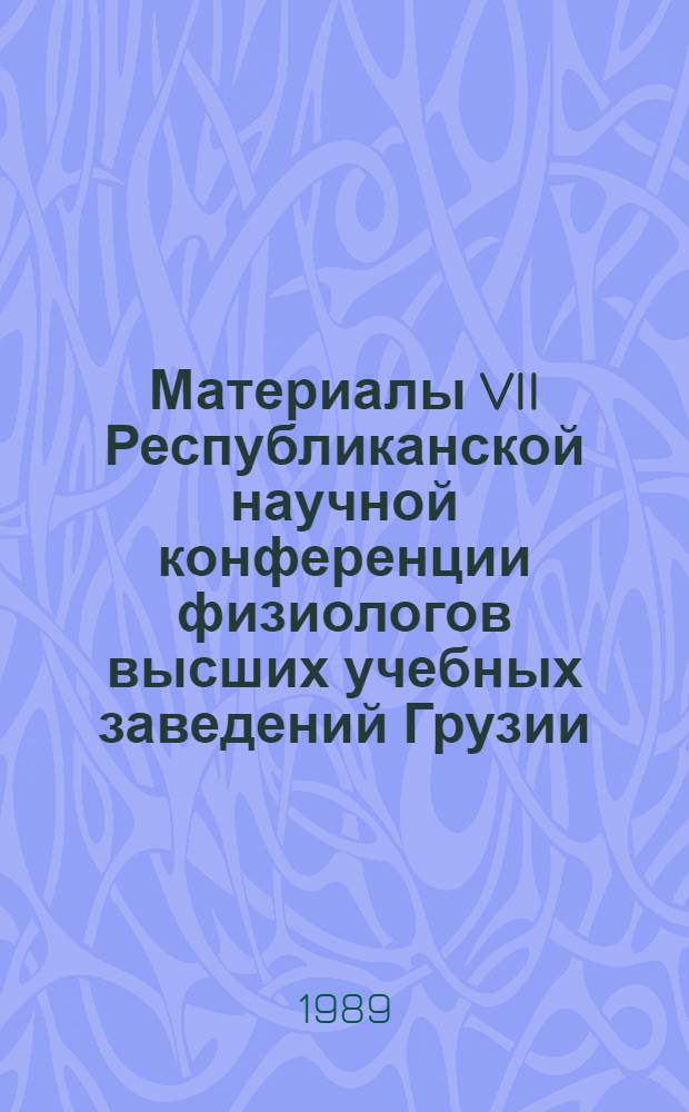 Материалы VII Республиканской научной конференции физиологов высших учебных заведений Грузии, 30.09 - 04.10 1989 г., Цхалтубо
