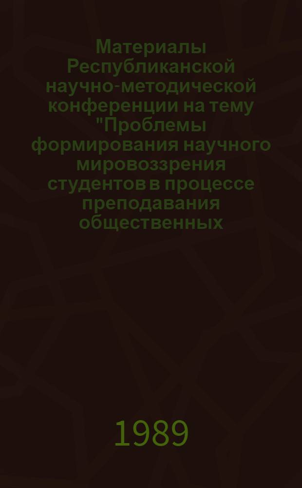 Материалы Республиканской научно-методической конференции на тему "Проблемы формирования научного мировоззрения студентов в процессе преподавания общественных, общетеоретических и специальных дисциплин"
