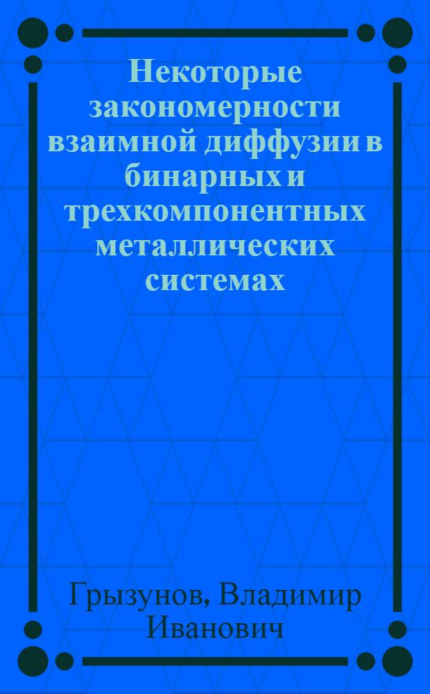 Некоторые закономерности взаимной диффузии в бинарных и трехкомпонентных металлических системах : Автореф. дис. на соиск. учен. степ. д-ра хим. наук : (02.00.04)