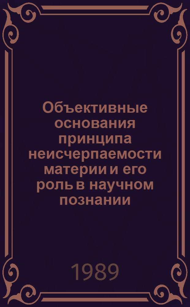 Объективные основания принципа неисчерпаемости материи и его роль в научном познании : Автореф. дис. на соиск. учен. степ. канд. филос. наук : (09.00.01)