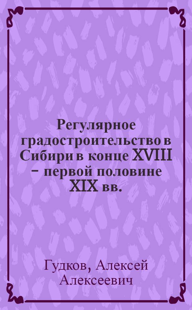 Регулярное градостроительство в Сибири в конце XVIII - первой половине XIX вв. : Автореф. дис. на соиск. учен. степ. к. арх