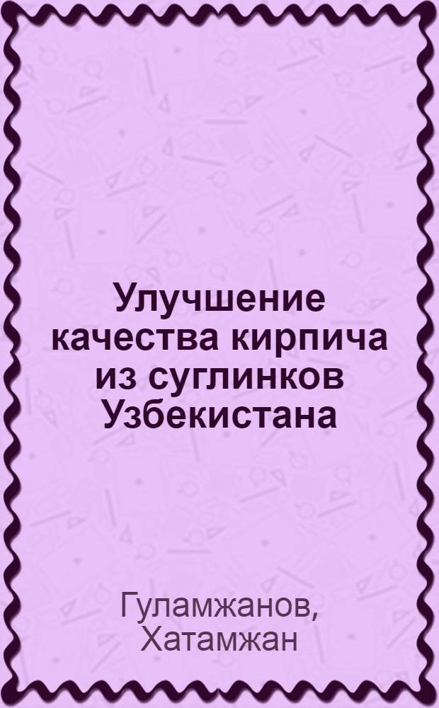 Улучшение качества кирпича из суглинков Узбекистана : Автореф. дис. на соиск. учен. степ. канд. техн. наук : (05.23.05)