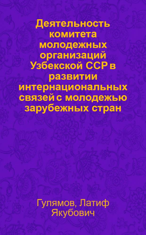 Деятельность комитета молодежных организаций Узбекской ССР в развитии интернациональных связей с молодежью зарубежных стран : Автореф. дис. на соиск. учен. степ. к. ист. н