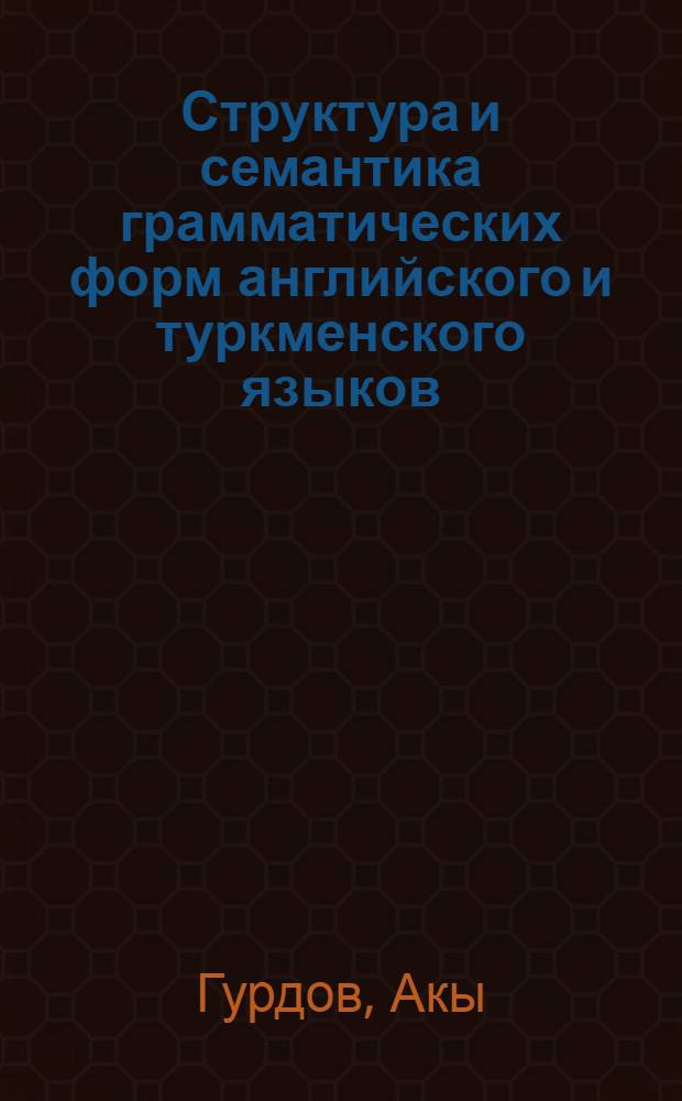 Структура и семантика грамматических форм английского и туркменского языков : Автореф. дис. на соиск. учен. степ. д-ра филол. наук : (10.02.20)