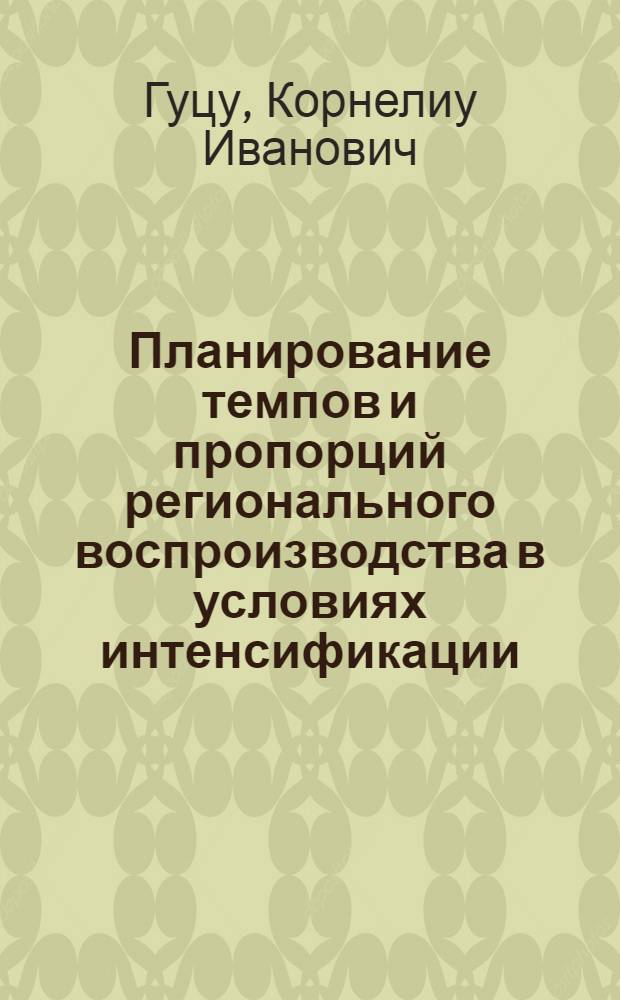 Планирование темпов и пропорций регионального воспроизводства в условиях интенсификации : (На прим. МССР) : Автореф. дис. на соиск. учен. степ. к. э. н