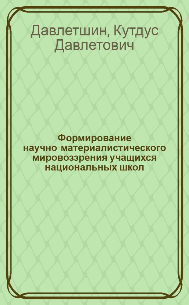 Формирование научно-материалистического мировоззрения учащихся национальных школ : Из опыта работы Г.Н. Шамматовой, учительницы тат. яз. и лит. шк. № 2 г. Набережные Челны ТатАССР : (Эксперим. материалы)