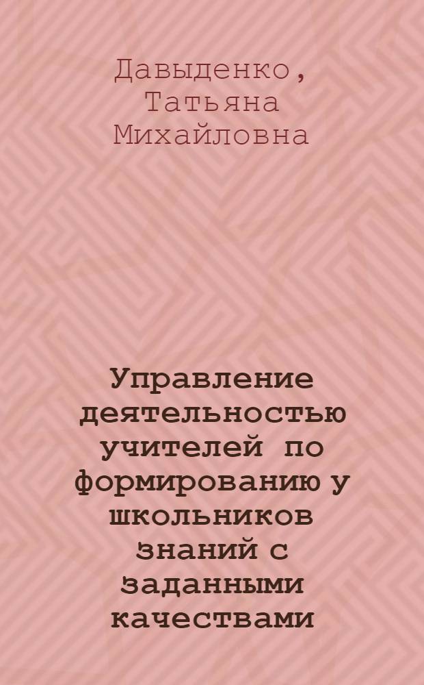 Управление деятельностью учителей по формированию у школьников знаний с заданными качествами : Автореф. дис. на соиск. учен. степ. канд. пед. наук : (13.00.01)