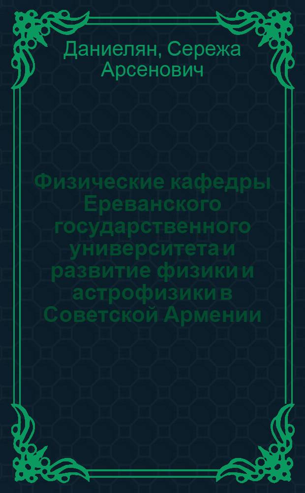 Физические кафедры Ереванского государственного университета и развитие физики и астрофизики в Советской Армении (1920-1980 гг.) : Автореф. дис. на соиск. учен. степ. канд. физ.-мат. наук : (07.00.10)