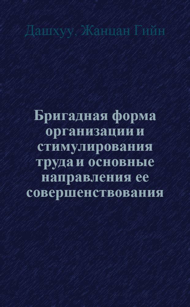 Бригадная форма организации и стимулирования труда и основные направления ее совершенствования : (На прим. предприятий лег. пром-сти МНР) : Автореф. дис. на соиск. учен. степ. канд. экон. наук : (08.00.07)