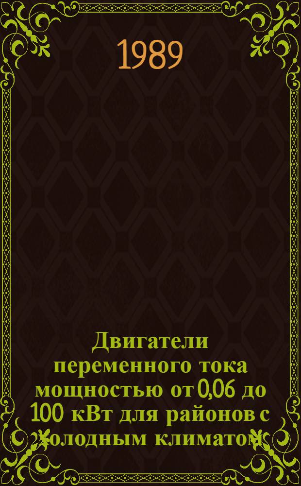 Двигатели переменного тока мощностью от 0,06 до 100 кВт для районов с холодным климатом: НК 01.4.02-89ХЛ : В части подразделов 01.40 Двигатели асинхронные единых серий, 01.41 Двигатели разных типов : Номенклатур. каталог : Взамен НК 01.4.02-85ХЛ