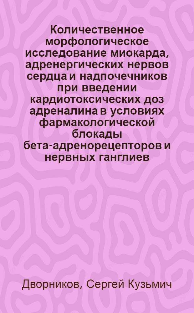 Количественное морфологическое исследование миокарда, адренергических нервов сердца и надпочечников при введении кардиотоксических доз адреналина в условиях фармакологической блокады бета-адренорецепторов и нервных ганглиев : (Эксперим. исслед.) : Автореф. дис. на соиск. учен. степ. канд. мед. наук : (14.00.15)