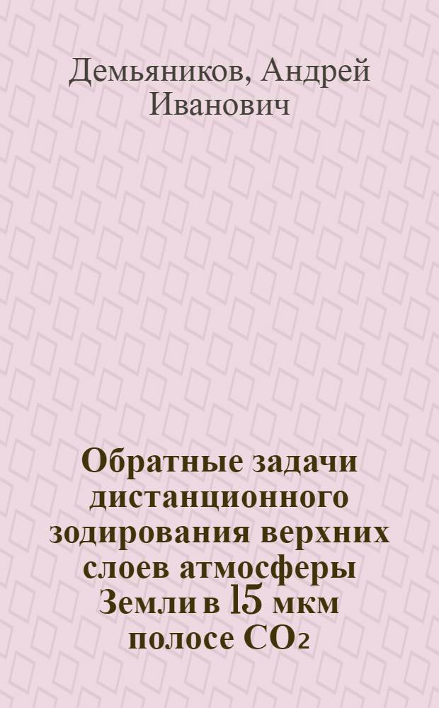 Обратные задачи дистанционного зодирования верхних слоев атмосферы Земли в 15 мкм полосе СО₂ : Автореф. дис. на соиск. учен. степ. к. ф.-м. н