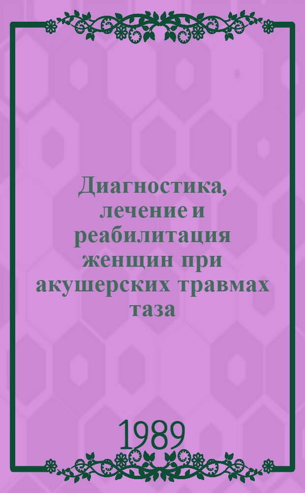 Диагностика, лечение и реабилитация женщин при акушерских травмах таза : Метод. рекомендации (с правом переизд. мест. органами здравоохранения)