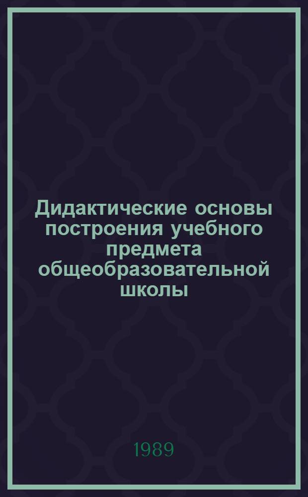 Дидактические основы построения учебного предмета общеобразовательной школы : Метод. пособие