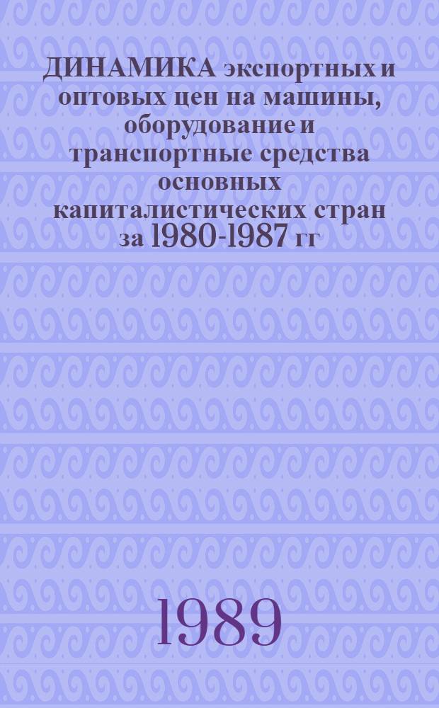 ДИНАМИКА экспортных и оптовых цен на машины, оборудование и транспортные средства основных капиталистических стран за 1980-1987 гг. : (Стат. справ.)