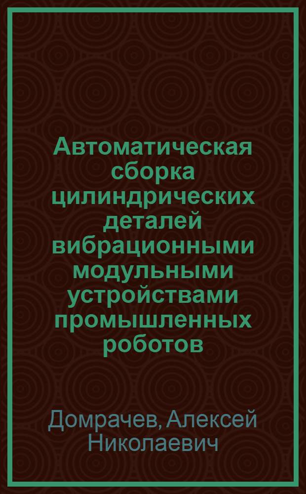 Автоматическая сборка цилиндрических деталей вибрационными модульными устройствами промышленных роботов : Автореф. дис. на соиск. учен. степ. канд. техн. наук : (05.13.07)