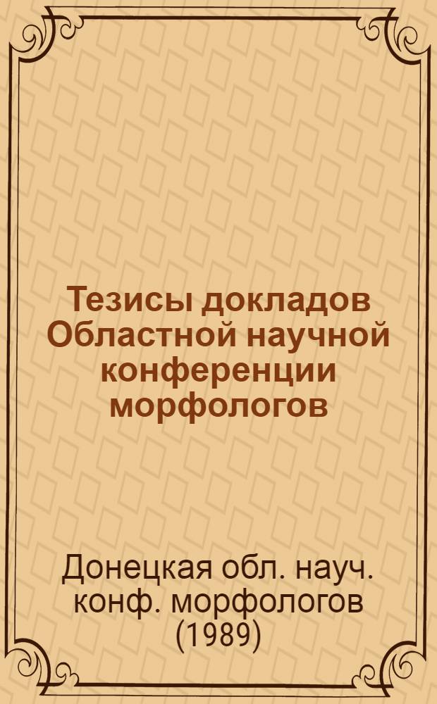 Тезисы докладов Областной научной конференции морфологов (10-11 февраля 1989 г.)