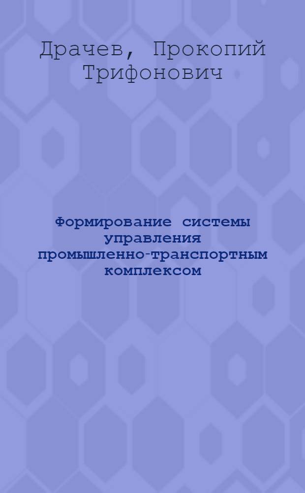 Формирование системы управления промышленно-транспортным комплексом (ПТК) : (На прим. Зап.-Сиб. региона) : Дис. в форме науч. докл. на соиск. учен. степ. д. э. н