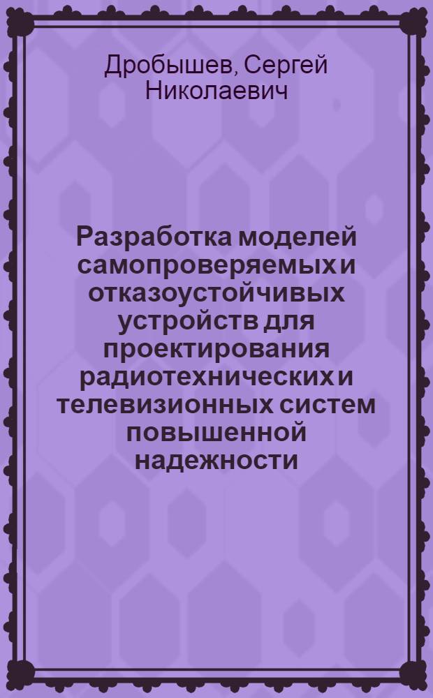 Разработка моделей самопроверяемых и отказоустойчивых устройств для проектирования радиотехнических и телевизионных систем повышенной надежности : Автореф. дис. на соиск. учен. степ. к. техн. н