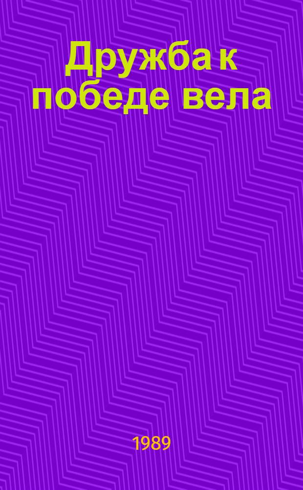Дружба к победе вела : Сб. материалов Науч.-практ. конф., посвящ. 45-летию битвы за Днепр и освобождения Киева, 10 окт. 1988 г