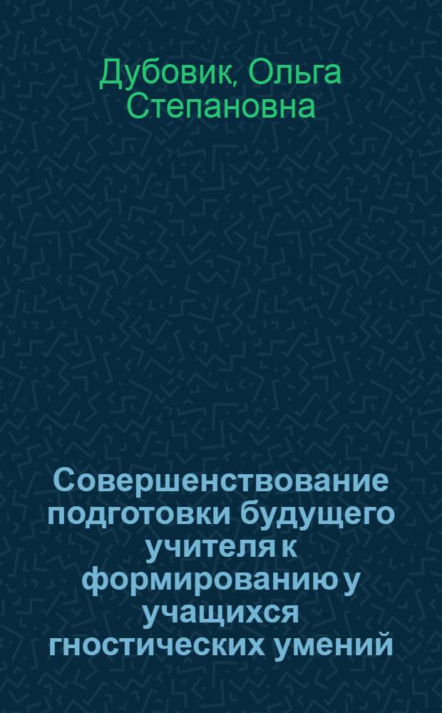 Совершенствование подготовки будущего учителя к формированию у учащихся гностических умений : Автореф. дис. на соиск. учен. степ. канд. пед. наук : (13.00.01)
