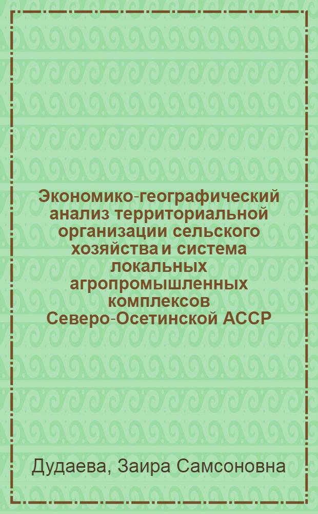 Экономико-географический анализ территориальной организации сельского хозяйства и система локальных агропромышленных комплексов Северо-Осетинской АССР : Автореф. дис. на соиск. учен. степ. к. г. н