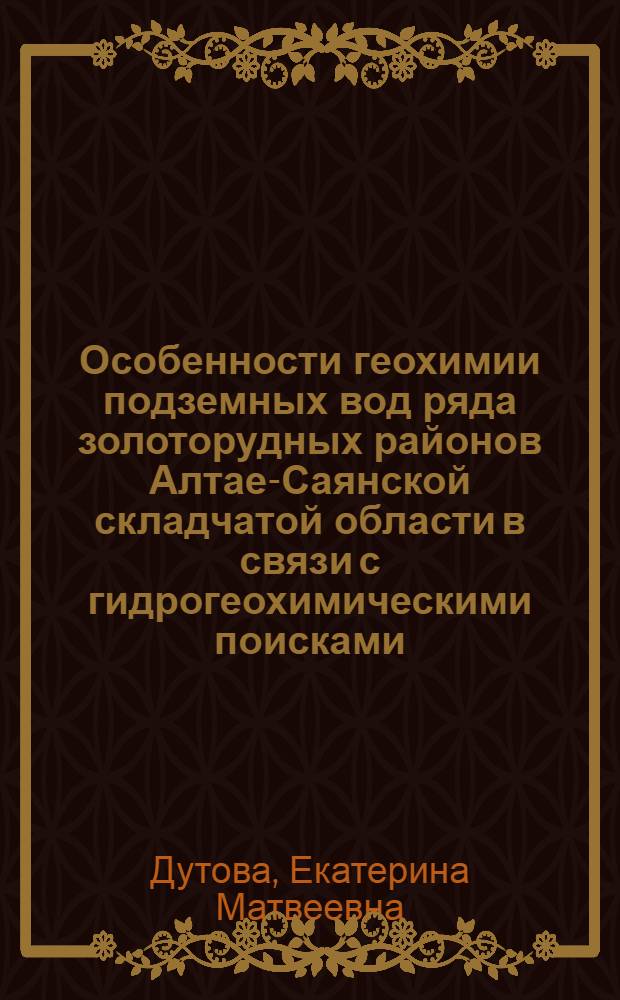 Особенности геохимии подземных вод ряда золоторудных районов Алтае-Саянской складчатой области в связи с гидрогеохимическими поисками : Автореф. дис. на соиск. учен. степ. к. г.-м. н