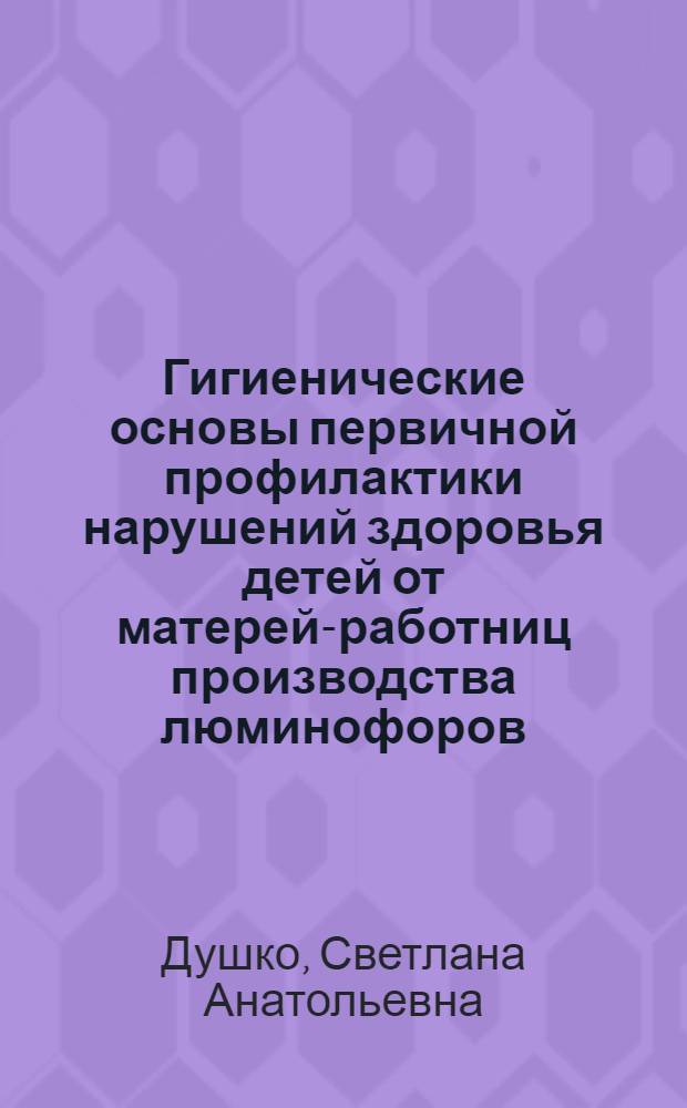 Гигиенические основы первичной профилактики нарушений здоровья детей от матерей-работниц производства люминофоров : Автореф. дис. на соиск. учен. степ. к. м. н