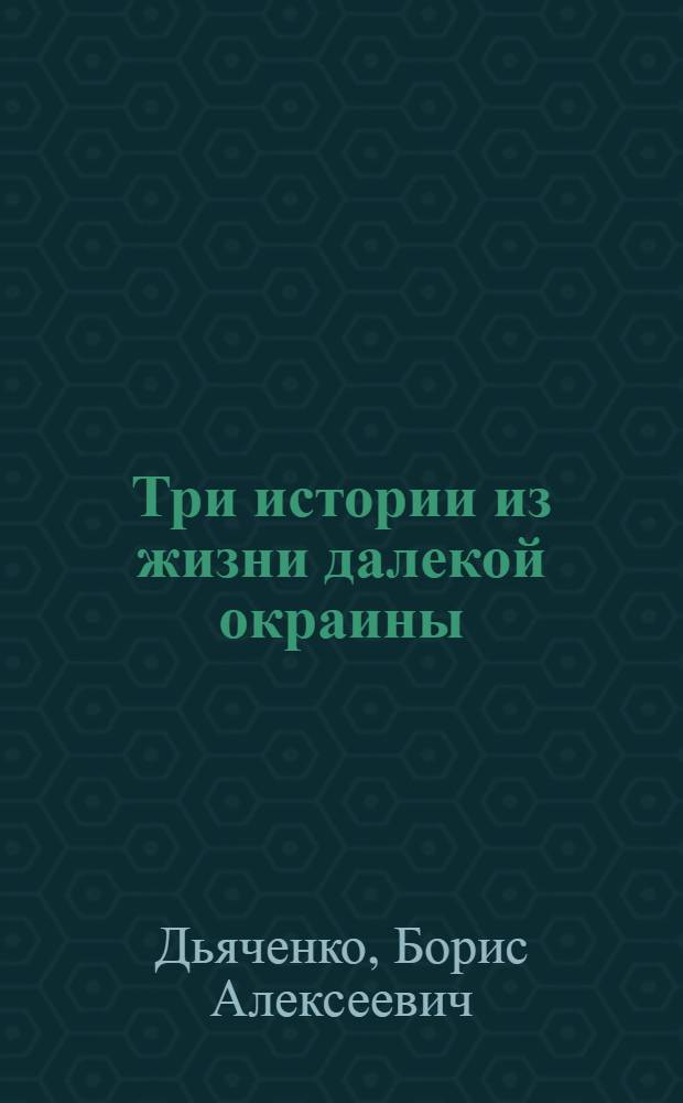 Три истории из жизни далекой окраины : Из истории освоения русскими Дальнего Востока