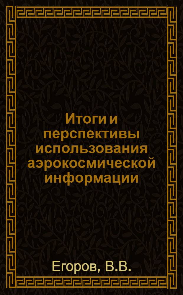 Итоги и перспективы использования аэрокосмической информации : Обзор отчетов о НИР и дис., поступивших во ВНТИЦентр в 1980-1988 гг., а также материалов открытой печати
