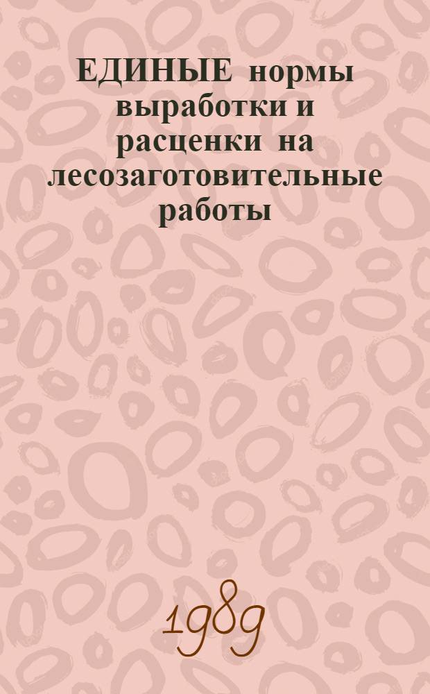 ЕДИНЫЕ нормы выработки и расценки на лесозаготовительные работы : Утв. Гос. ком. СССР по труду и социал. вопр. и Секретариатом ВЦСПС 29.03.88