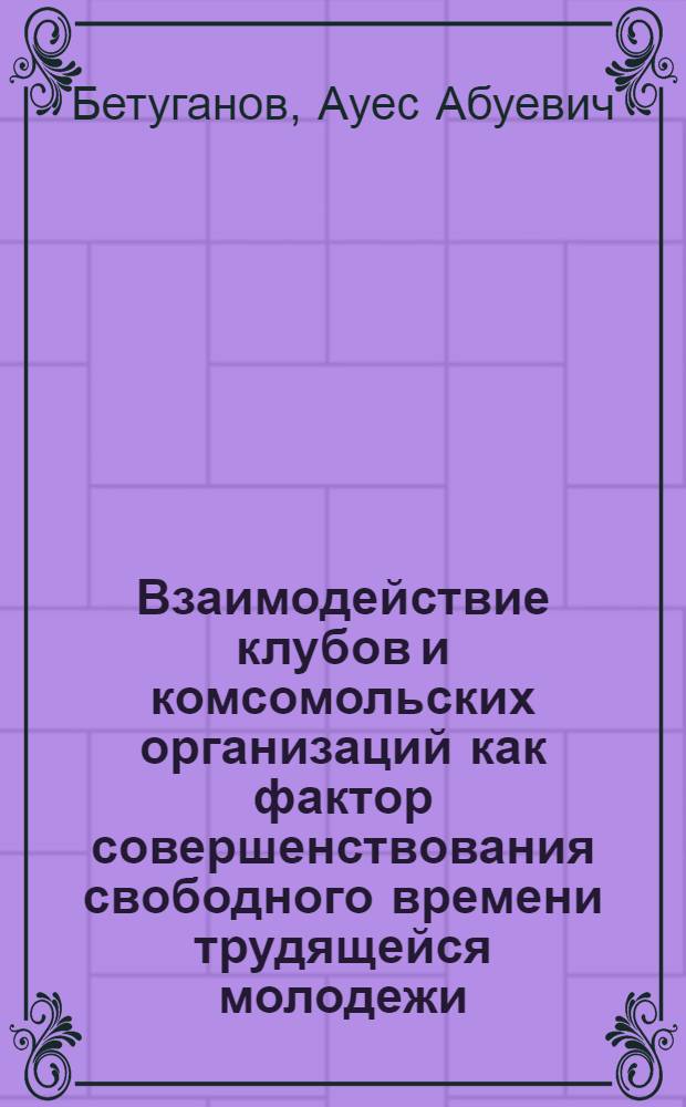 Взаимодействие клубов и комсомольских организаций как фактор совершенствования свободного времени трудящейся молодежи : Автореф. дис. на соиск. учен. степ. к. п. н