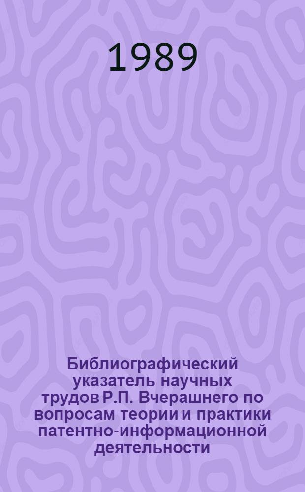 Библиографический указатель научных трудов Р.П. Вчерашнего по вопросам теории и практики патентно-информационной деятельности