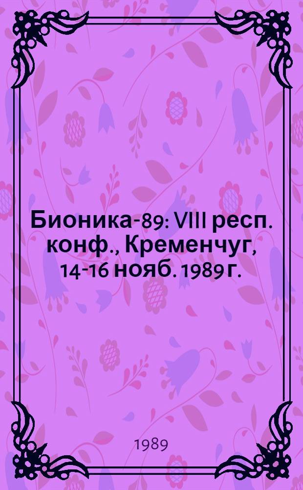 Бионика-89 : VIII респ. конф., Кременчуг, 14-16 нояб. 1989 г. : Тез. докл