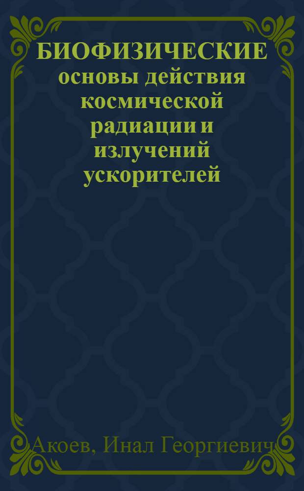БИОФИЗИЧЕСКИЕ основы действия космической радиации и излучений ускорителей