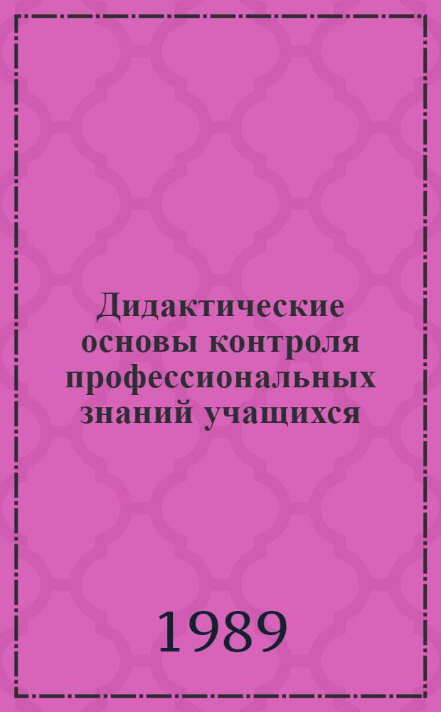 Дидактические основы контроля профессиональных знаний учащихся : Дис. на соиск. учен. степ. д-ра пед. наук : (13.00.01)