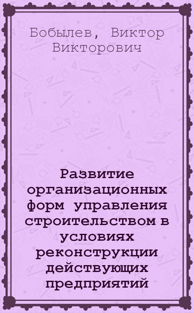 Развитие организационных форм управления строительством в условиях реконструкции действующих предприятий : Автореф. дис. на соиск. учен. степ. к. эк. н