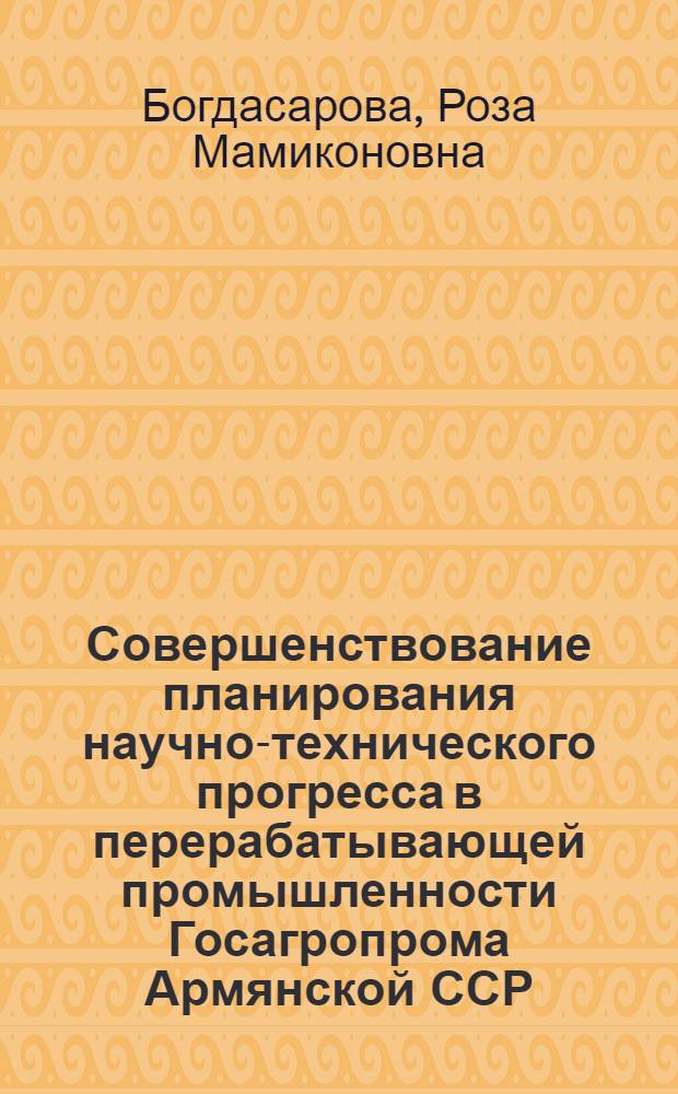 Совершенствование планирования научно-технического прогресса в перерабатывающей промышленности Госагропрома Армянской ССР : Автореф. дис. на соиск. учен. степ. канд. экон. наук : (08.00.05)