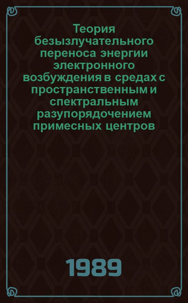 Теория безызлучательного переноса энергии электронного возбуждения в средах с пространственным и спектральным разупорядочением примесных центров : Автореф. дис. на соиск. учен. степ. д-ра физ.-мат. наук : (01.04.05)