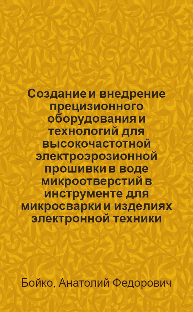 Создание и внедрение прецизионного оборудования и технологий для высокочастотной электроэрозионной прошивки в воде микроотверстий в инструменте для микросварки и изделиях электронной техники : Дис. на соиск. учен. степ. к. т. н. в форме науч. докл
