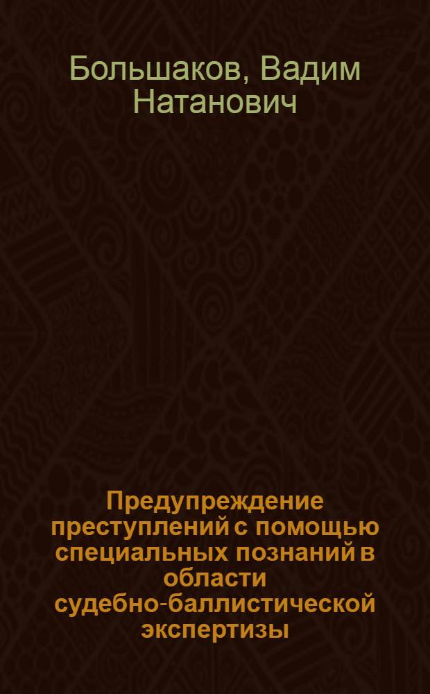 Предупреждение преступлений с помощью специальных познаний в области судебно-баллистической экспертизы : Автореф. дис. на соиск. учен. степ. к. ю. н
